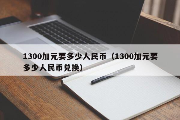 1300加元要多少人民币（1300加元要多少人民币兑换）