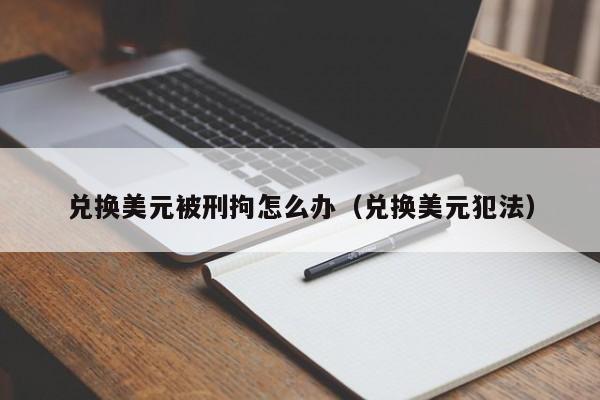 兑换美元被刑拘怎么办（兑换美元犯法）