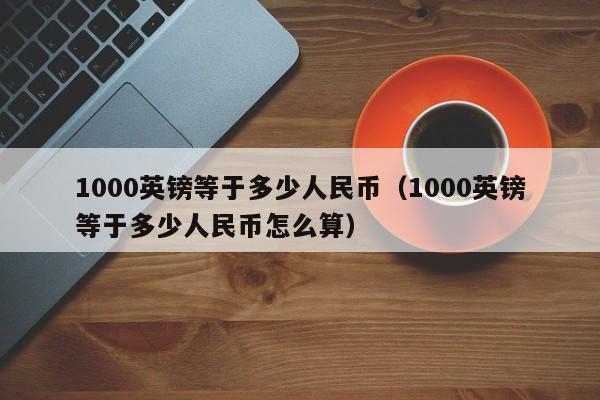 1000英镑等于多少人民币（1000英镑等于多少人民币怎么算）