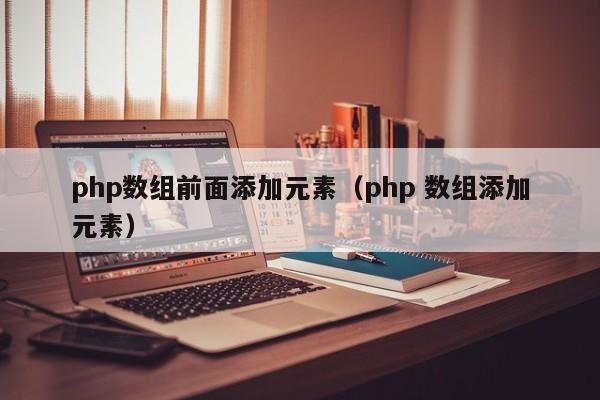 php数组前面添加元素（php 数组添加元素）