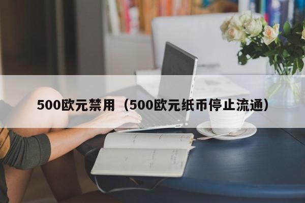 500欧元禁用（500欧元纸币停止流通）