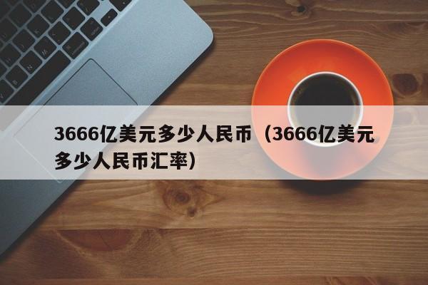 3666亿美元多少人民币（3666亿美元多少人民币汇率）