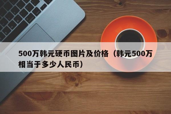 500万韩元硬币图片及价格（韩元500万相当于多少人民币）