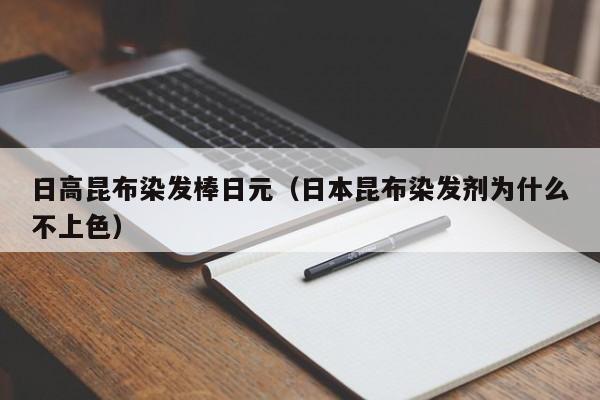 日高昆布染发棒日元（日本昆布染发剂为什么不上色）