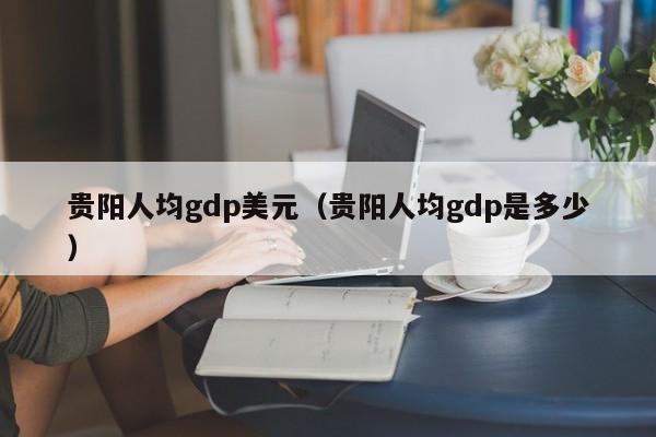 贵阳人均gdp美元（贵阳人均gdp是多少）