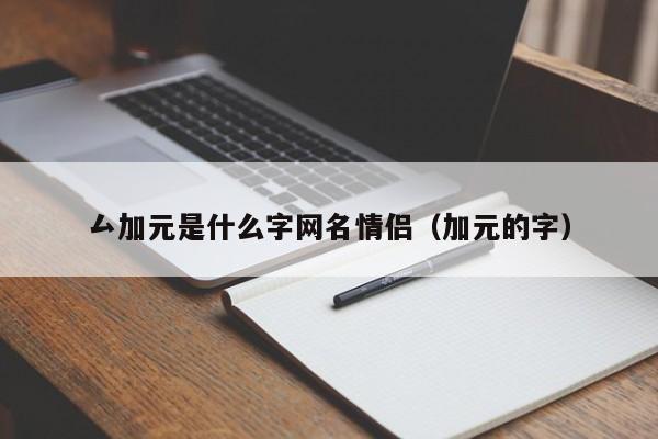 厶加元是什么字网名情侣（加元的字）