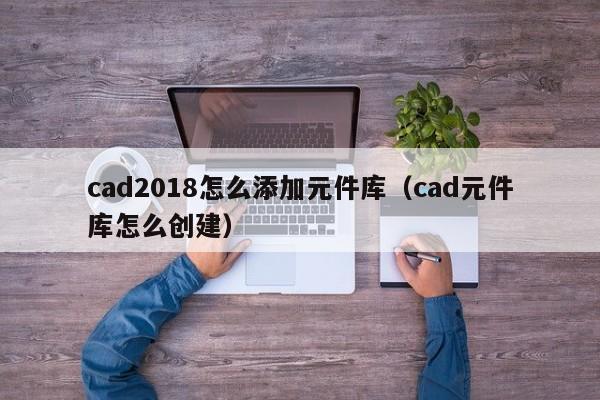 cad2018怎么添加元件库（cad元件库怎么创建）