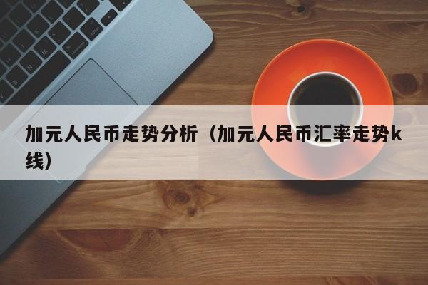 加元人民币走势分析（加元人民币汇率走势k线）