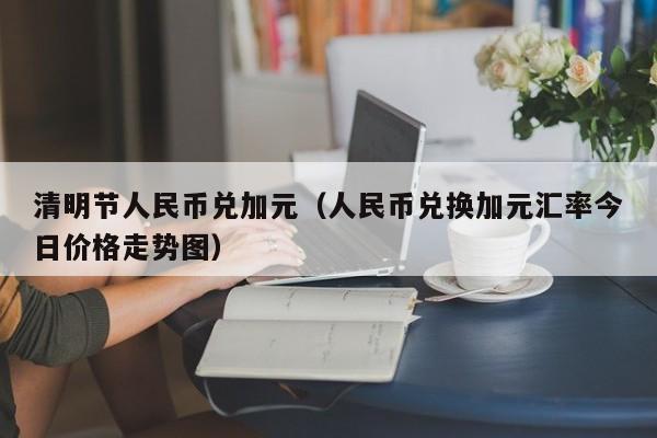 清明节人民币兑加元（人民币兑换加元汇率今日价格走势图）