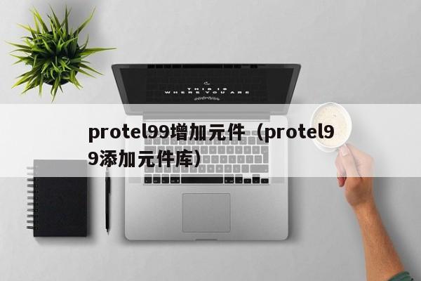 protel99增加元件（protel99添加元件库）