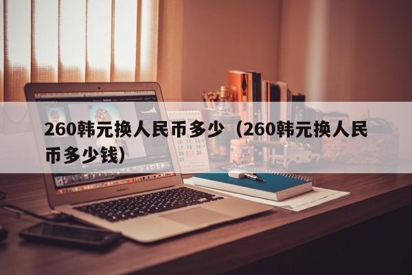 260韩元换人民币多少（260韩元换人民币多少钱）