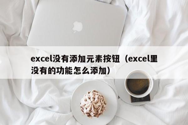 excel没有添加元素按钮（excel里没有的功能怎么添加）