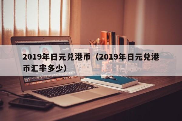 2019年日元兑港币（2019年日元兑港币汇率多少）