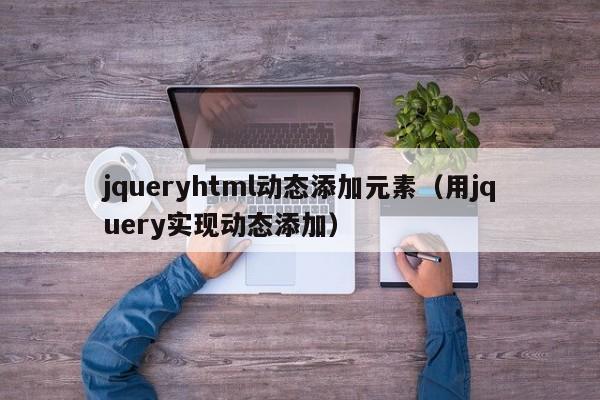 jqueryhtml动态添加元素（用jquery实现动态添加）