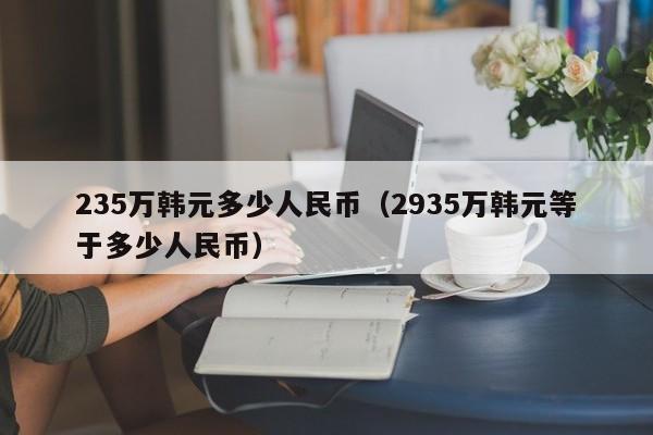 235万韩元多少人民币（2935万韩元等于多少人民币）