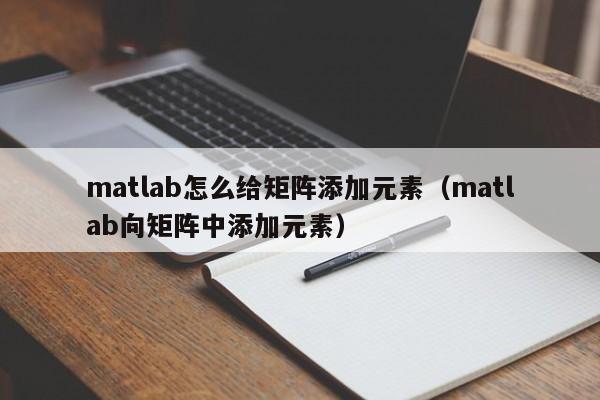 matlab怎么给矩阵添加元素（matlab向矩阵中添加元素）