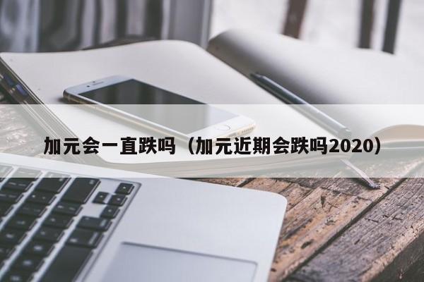 加元会一直跌吗（加元近期会跌吗2020）