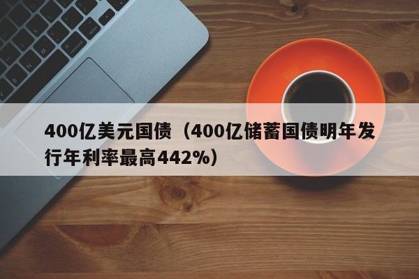 400亿美元国债（400亿储蓄国债明年发行年利率最高442%）