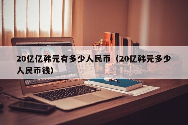 20亿亿韩元有多少人民币（20亿韩元多少人民币钱）