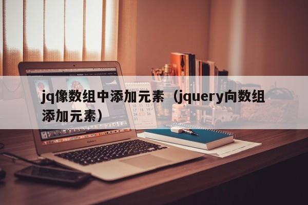 jq像数组中添加元素（jquery向数组添加元素）