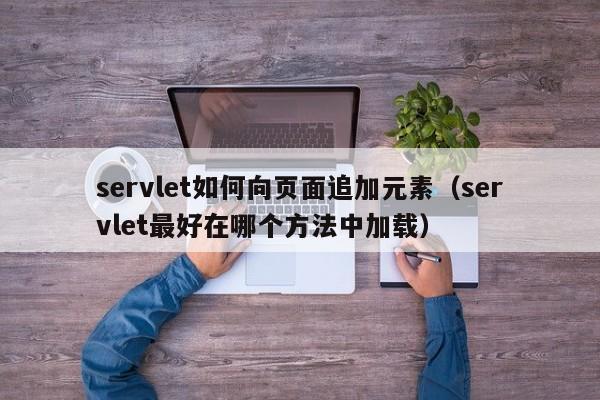 servlet如何向页面追加元素（servlet最好在哪个方法中加载）