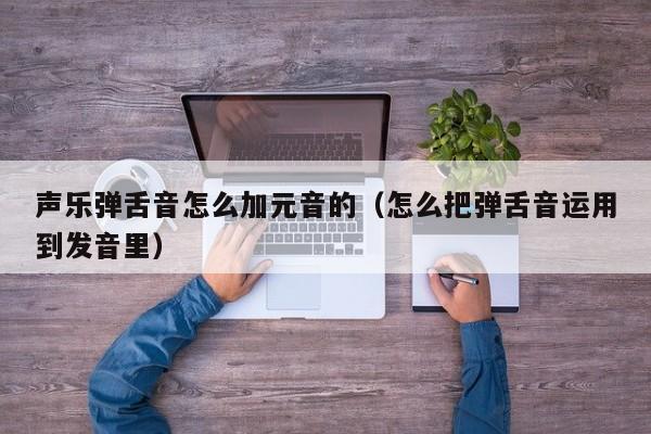 声乐弹舌音怎么加元音的（怎么把弹舌音运用到发音里）