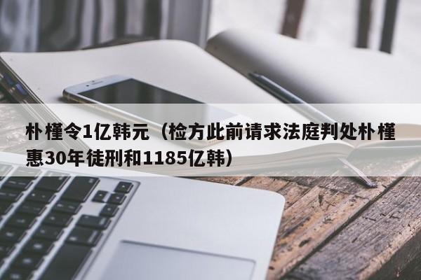 朴槿令1亿韩元（检方此前请求法庭判处朴槿惠30年徒刑和1185亿韩）