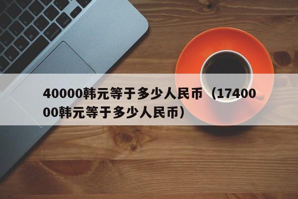 40000韩元等于多少人民币（1740000韩元等于多少人民币）