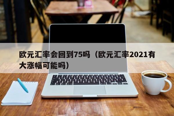 欧元汇率会回到75吗（欧元汇率2021有大涨幅可能吗）