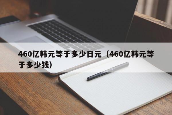 460亿韩元等于多少日元（460亿韩元等于多少钱）