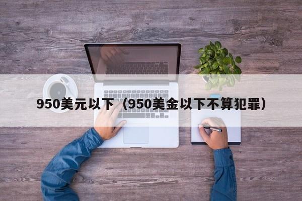 950美元以下（950美金以下不算犯罪）