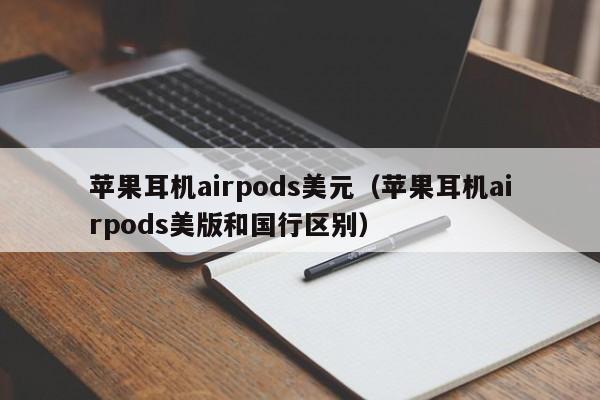 苹果耳机airpods美元（苹果耳机airpods美版和国行区别）