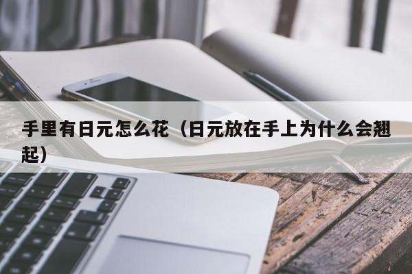 手里有日元怎么花（日元放在手上为什么会翘起）