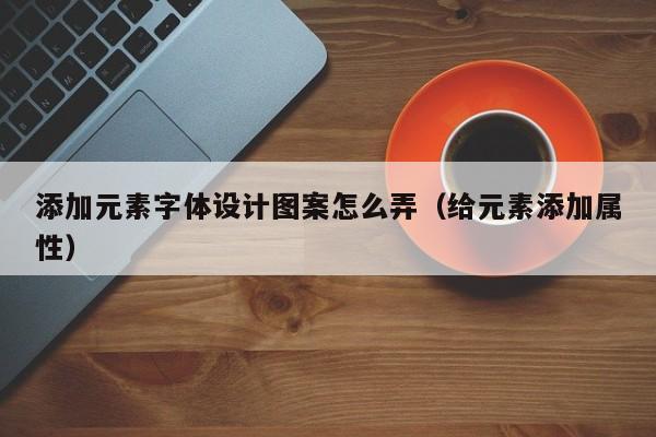 添加元素字体设计图案怎么弄（给元素添加属性）