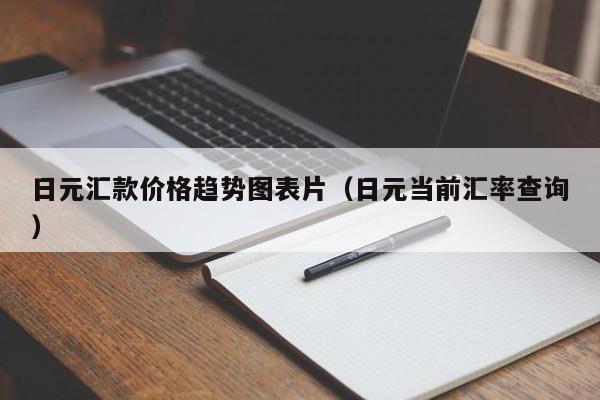 日元汇款价格趋势图表片（日元当前汇率查询）