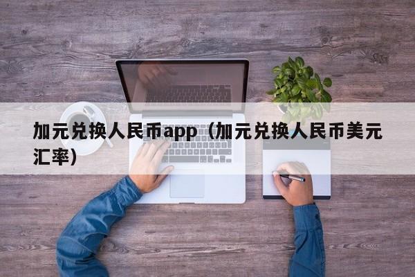 加元兑换人民币app（加元兑换人民币美元汇率）