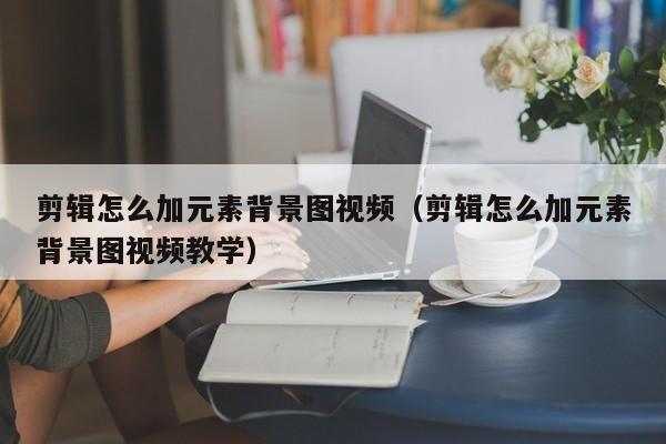 剪辑怎么加元素背景图视频（剪辑怎么加元素背景图视频教学）