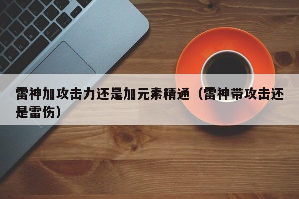 雷神加攻击力还是加元素精通（雷神带攻击还是雷伤）