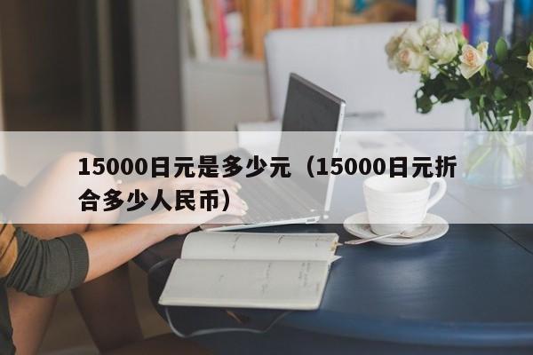 15000日元是多少元（15000日元折合多少人民币）