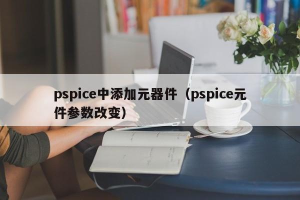 pspice中添加元器件（pspice元件参数改变）