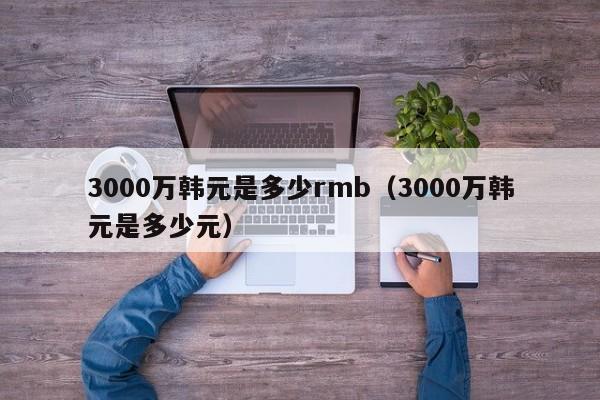 3000万韩元是多少rmb（3000万韩元是多少元）