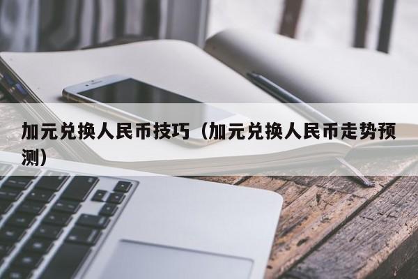 加元兑换人民币技巧（加元兑换人民币走势预测）