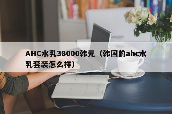 AHC水乳38000韩元（韩国的ahc水乳套装怎么样）