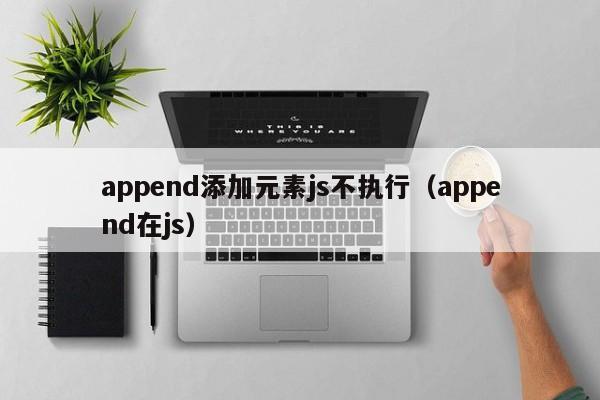 append添加元素js不执行（append在js）