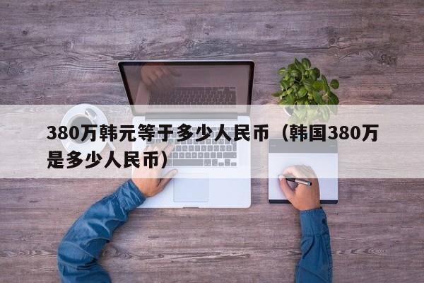 380万韩元等于多少人民币（韩国380万是多少人民币）