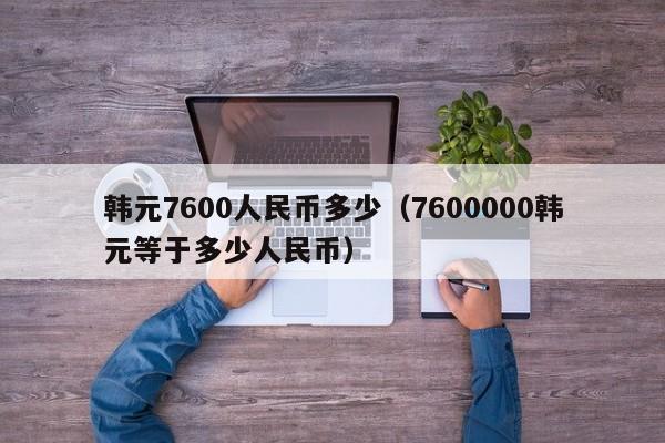 韩元7600人民币多少（7600000韩元等于多少人民币）