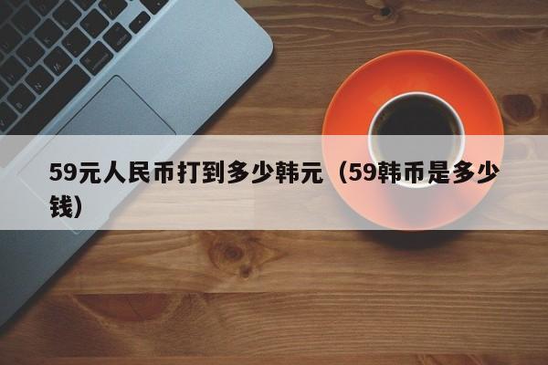 59元人民币打到多少韩元（59韩币是多少钱）