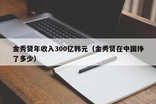 金秀贤年收入300亿韩元（金秀贤在中国挣了多少）