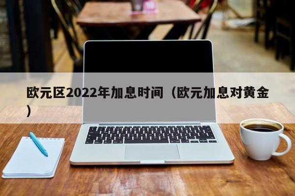 欧元区2022年加息时间（欧元加息对黄金）