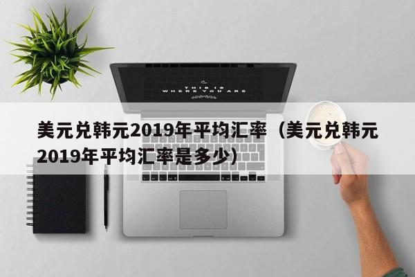 美元兑韩元2019年平均汇率（美元兑韩元2019年平均汇率是多少）